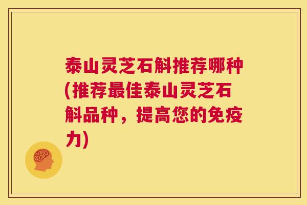 泰山灵芝石斛推荐哪种(推荐最佳泰山灵芝石斛品种,提高您的免疫力) 第1张 泰山灵芝石斛推荐哪种(推荐最佳泰山灵芝石斛品种,提高您的免疫力) 第1张