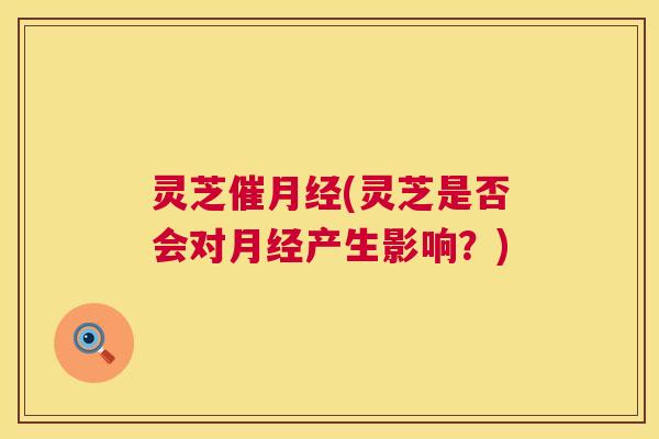 灵芝催月经(灵芝是否会对月经产生影响？)  第1张