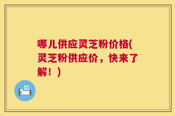 哪儿供应灵芝粉价格(灵芝粉供应价,快来了解!) 第1张 哪儿供应灵芝粉价格(灵芝粉供应价,快来了解!) 第1张