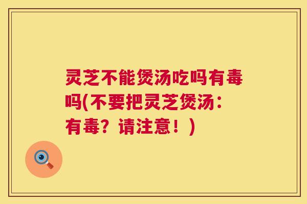 灵芝不能煲汤吃吗有毒吗(不要把灵芝煲汤:有毒?请注意!) 第1张 灵芝不能煲汤吃吗有毒吗(不要把灵芝煲汤:有毒?请注意!) 第1张