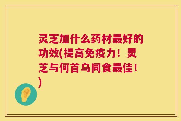 灵芝加什么药材最好的功效(提高免疫力！灵芝与何首乌同食最佳！)  第1张