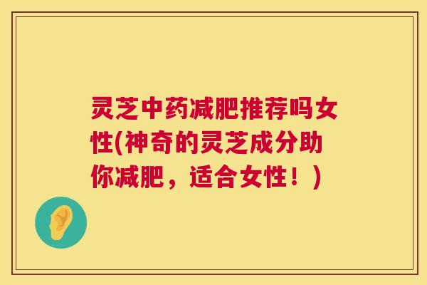 灵芝中药减肥推荐吗女性(神奇的灵芝成分助你减肥,适合女性!) 第1张 灵芝中药减肥推荐吗女性(神奇的灵芝成分助你减肥,适合女性!) 第1张