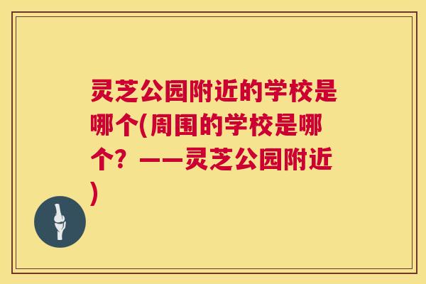 灵芝公园附近的学校是哪个(周围的学校是哪个?——灵芝公园附近) 第1张 灵芝公园附近的学校是哪个(周围的学校是哪个?——灵芝公园附近) 第1张