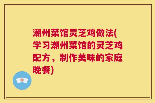 潮州菜馆灵芝鸡做法(学习潮州菜馆的灵芝鸡配方,制作美味的家庭晚餐) 第1张 潮州菜馆灵芝鸡做法(学习潮州菜馆的灵芝鸡配方,制作美味的家庭晚餐) 第1张