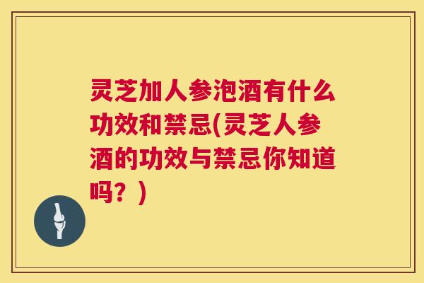 灵芝加人参泡酒有什么功效和禁忌(灵芝人参酒的功效与禁忌你知道吗?) 第1张 灵芝加人参泡酒有什么功效和禁忌(灵芝人参酒的功效与禁忌你知道吗?) 第1张