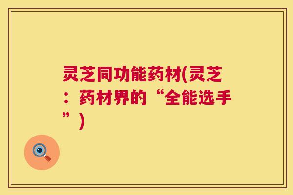 灵芝同功能药材(灵芝:药材界的“全能选手”) 第1张 灵芝同功能药材(灵芝:药材界的“全能选手”) 第1张