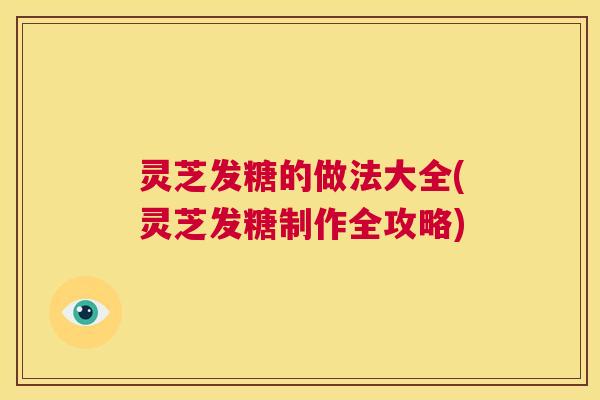 灵芝发糖的做法大全(灵芝发糖制作全攻略) 第1张 灵芝发糖的做法大全(灵芝发糖制作全攻略) 第1张