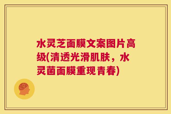 水灵芝面膜文案图片高级(清透光滑肌肤,水灵菌面膜重现青春) 第1张 水灵芝面膜文案图片高级(清透光滑肌肤,水灵菌面膜重现青春) 第1张