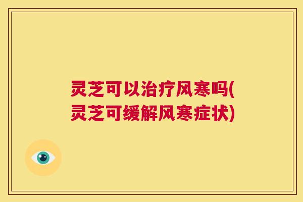 灵芝可以治疗风寒吗(灵芝可缓解风寒症状) 第1张 灵芝可以治疗风寒吗(灵芝可缓解风寒症状) 第1张
