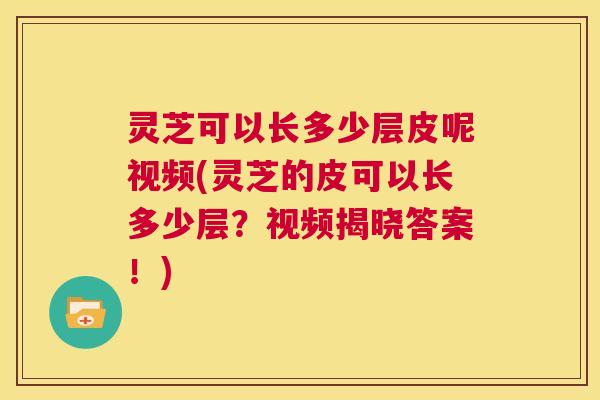 灵芝可以长多少层皮呢视频(灵芝的皮可以长多少层？视频揭晓答案！)  第1张