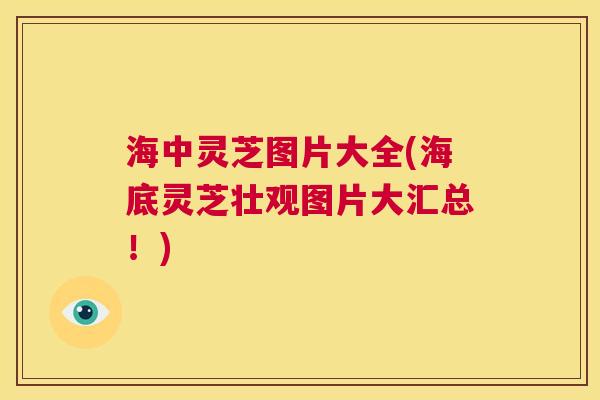 海中灵芝图片大全(海底灵芝壮观图片大汇总!) 第1张 海中灵芝图片大全(海底灵芝壮观图片大汇总!) 第1张
