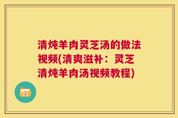清炖羊肉灵芝汤的做法视频(清爽滋补：灵芝清炖羊肉汤视频教程)  第1张