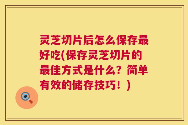 灵芝切片后怎么保存最好吃(保存灵芝切片的最佳方式是什么?简单有效的储存技巧!) 第1张 灵芝切片后怎么保存最好吃(保存灵芝切片的最佳方式是什么?简单有效的储存技巧!) 第1张