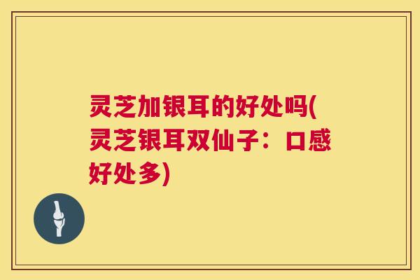 灵芝加银耳的好处吗(灵芝银耳双仙子:口感好处多) 第1张 灵芝加银耳的好处吗(灵芝银耳双仙子:口感好处多) 第1张