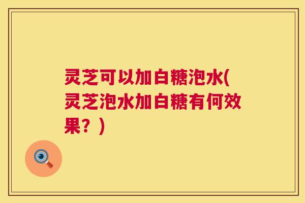 灵芝可以加白糖泡水(灵芝泡水加白糖有何效果?) 第1张 灵芝可以加白糖泡水(灵芝泡水加白糖有何效果?) 第1张