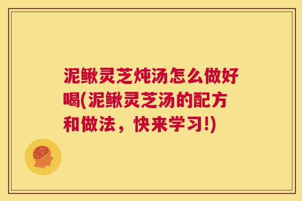 泥鳅灵芝炖汤怎么做好喝(泥鳅灵芝汤的配方和做法,快来学习!) 第1张 泥鳅灵芝炖汤怎么做好喝(泥鳅灵芝汤的配方和做法,快来学习!) 第1张