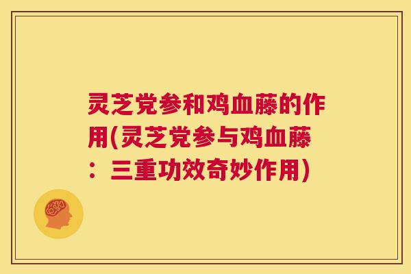 灵芝党参和鸡血藤的作用(灵芝党参与鸡血藤:三重功效奇妙作用) 第1张 灵芝党参和鸡血藤的作用(灵芝党参与鸡血藤:三重功效奇妙作用) 第1张