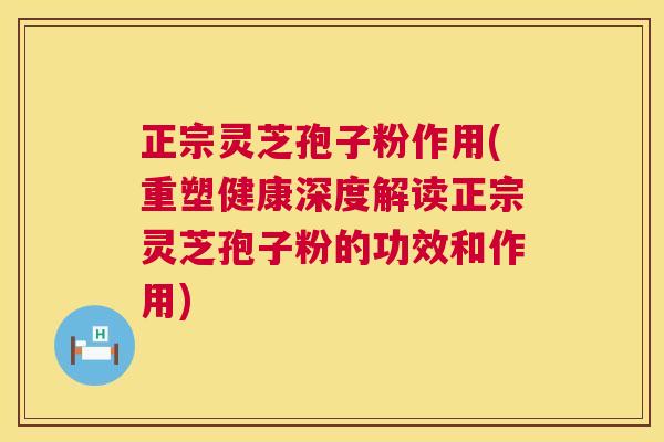 正宗灵芝孢子粉作用(重塑健康深度解读正宗灵芝孢子粉的功效和作用)  第1张