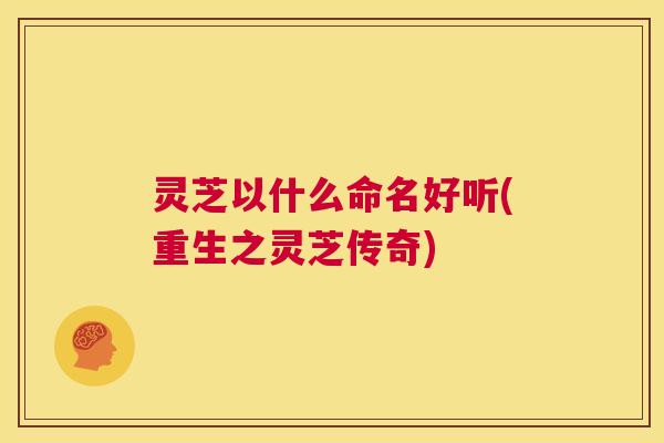 灵芝以什么命名好听(重生之灵芝传奇) 第1张 灵芝以什么命名好听(重生之灵芝传奇) 第1张