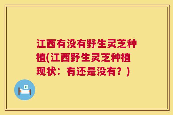 江西有没有野生灵芝种植(江西野生灵芝种植现状:有还是没有?) 第1张 江西有没有野生灵芝种植(江西野生灵芝种植现状:有还是没有?) 第1张