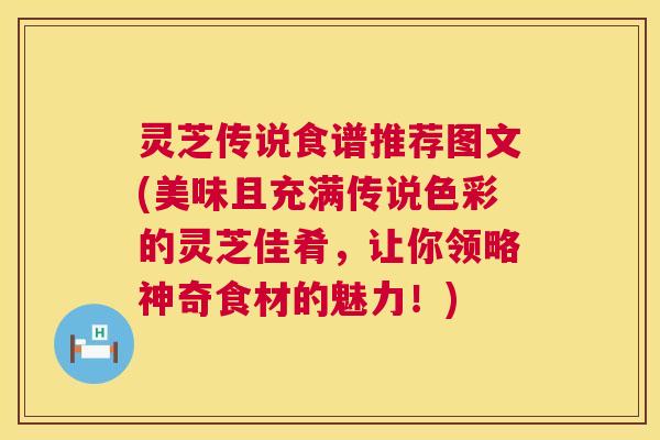 灵芝传说食谱推荐图文(美味且充满传说色彩的灵芝佳肴,让你领略神奇食材的魅力!) 第1张 灵芝传说食谱推荐图文(美味且充满传说色彩的灵芝佳肴,让你领略神奇食材的魅力!) 第1张