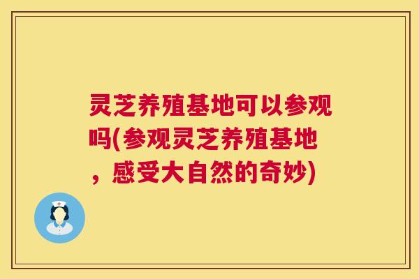 灵芝养殖基地可以参观吗(参观灵芝养殖基地，感受大自然的奇妙)  第1张