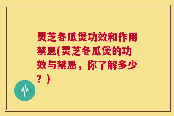 灵芝冬瓜煲功效和作用禁忌(灵芝冬瓜煲的功效与禁忌，你了解多少？)  第1张