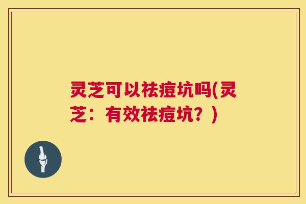 灵芝可以祛痘坑吗(灵芝:有效祛痘坑?) 第1张 灵芝可以祛痘坑吗(灵芝:有效祛痘坑?) 第1张