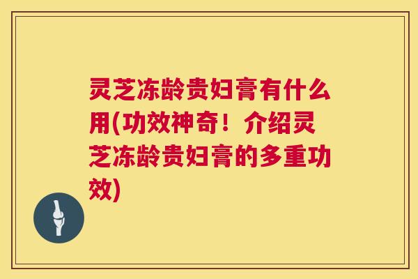 灵芝冻龄贵妇膏有什么用(功效神奇!介绍灵芝冻龄贵妇膏的多重功效) 第1张 灵芝冻龄贵妇膏有什么用(功效神奇!介绍灵芝冻龄贵妇膏的多重功效) 第1张