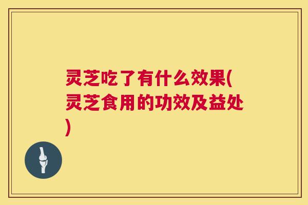 灵芝吃了有什么效果(灵芝食用的功效及益处) 第1张 灵芝吃了有什么效果(灵芝食用的功效及益处) 第1张