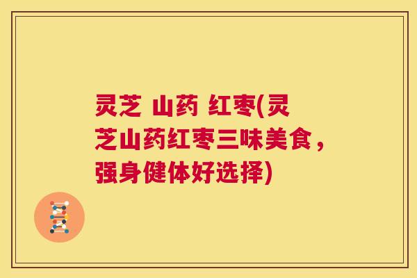 灵芝 山药 红枣(灵芝山药红枣三味美食，强身健体好选择)  第1张