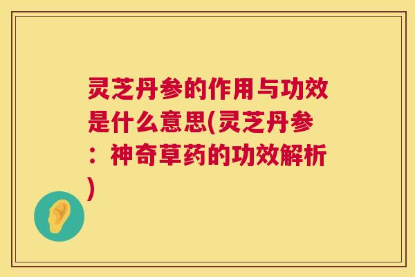 灵芝丹参的作用与功效是什么意思(灵芝丹参：神奇草药的功效解析)  第1张