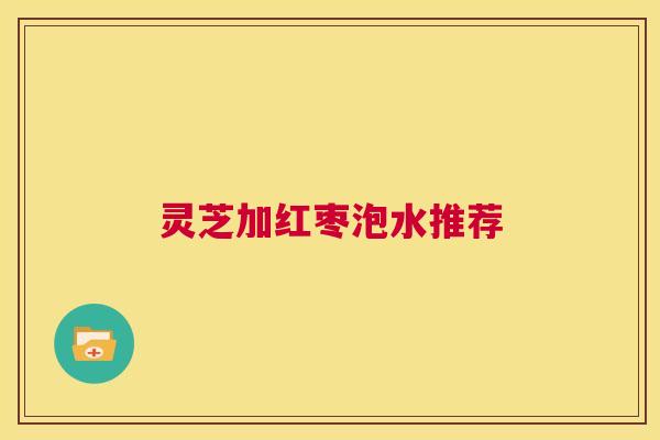 灵芝加红枣泡水推荐 第1张 灵芝加红枣泡水推荐 第1张