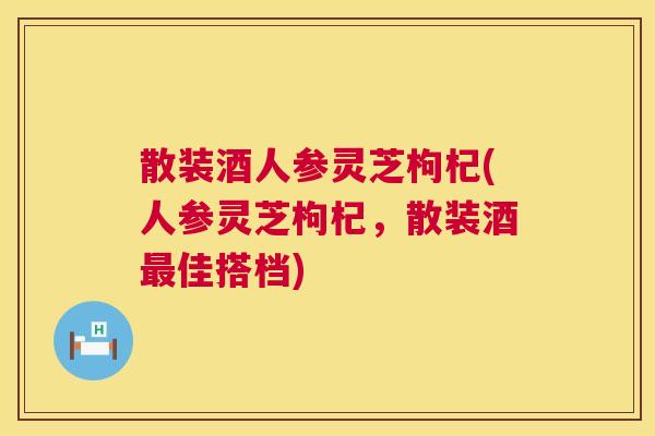 散装酒人参灵芝枸杞(人参灵芝枸杞，散装酒最佳搭档)  第1张
