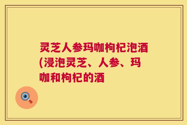 灵芝人参玛咖枸杞泡酒(浸泡灵芝、人参、玛咖和枸杞的酒 第1张 灵芝人参玛咖枸杞泡酒(浸泡灵芝、人参、玛咖和枸杞的酒 第1张