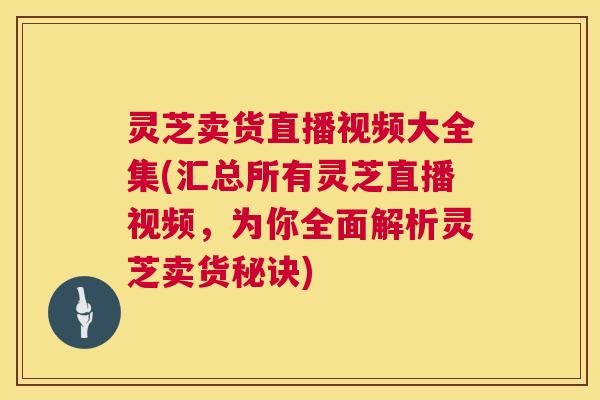灵芝卖货直播视频大全集(汇总所有灵芝直播视频,为你全面解析灵芝卖货秘诀) 第1张 灵芝卖货直播视频大全集(汇总所有灵芝直播视频,为你全面解析灵芝卖货秘诀) 第1张