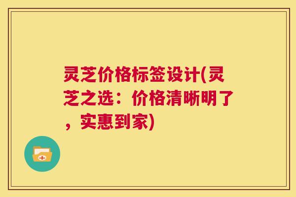 灵芝价格标签设计(灵芝之选:价格清晰明了,实惠到家) 第1张 灵芝价格标签设计(灵芝之选:价格清晰明了,实惠到家) 第1张