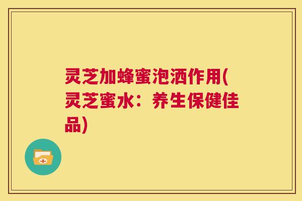 灵芝加蜂蜜泡洒作用(灵芝蜜水:养生保健佳品) 第1张 灵芝加蜂蜜泡洒作用(灵芝蜜水:养生保健佳品) 第1张