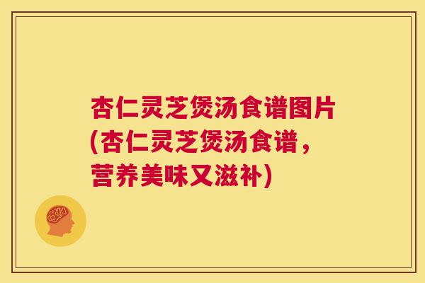 杏仁灵芝煲汤食谱图片(杏仁灵芝煲汤食谱，营养美味又滋补)  第1张