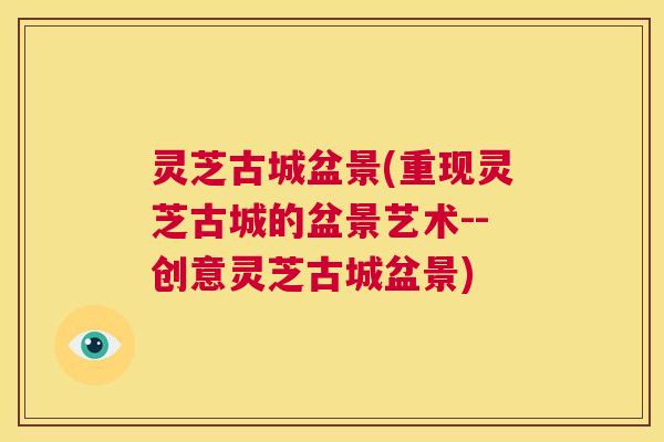 灵芝古城盆景(重现灵芝古城的盆景艺术--创意灵芝古城盆景) 第1张 灵芝古城盆景(重现灵芝古城的盆景艺术--创意灵芝古城盆景) 第1张