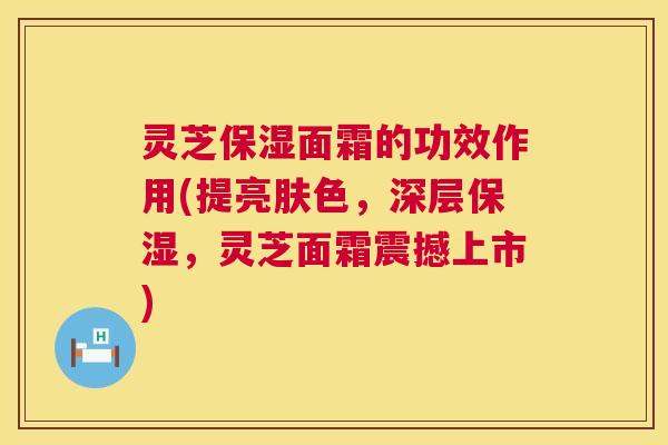 灵芝保湿面霜的功效作用(提亮肤色,深层保湿,灵芝面霜震撼上市) 第1张 灵芝保湿面霜的功效作用(提亮肤色,深层保湿,灵芝面霜震撼上市) 第1张
