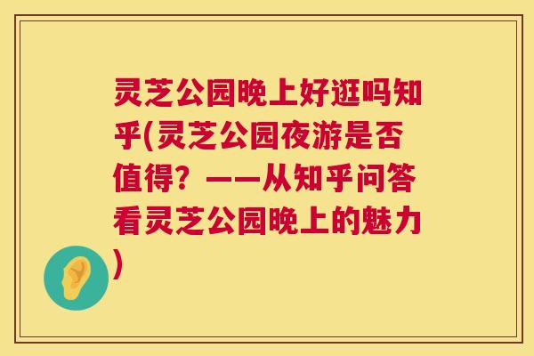 灵芝公园晚上好逛吗知乎(灵芝公园夜游是否值得?——从知乎问答看灵芝公园晚上的魅力) 第1张 灵芝公园晚上好逛吗知乎(灵芝公园夜游是否值得?——从知乎问答看灵芝公园晚上的魅力) 第1张