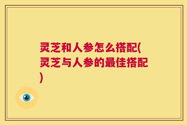灵芝和人参怎么搭配(灵芝与人参的最佳搭配) 第1张 灵芝和人参怎么搭配(灵芝与人参的最佳搭配) 第1张