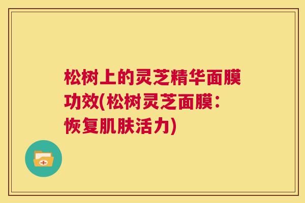 松树上的灵芝精华面膜功效(松树灵芝面膜：恢复肌肤活力)  第1张