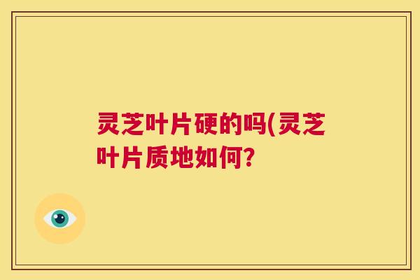 灵芝叶片硬的吗(灵芝叶片质地如何？  第1张