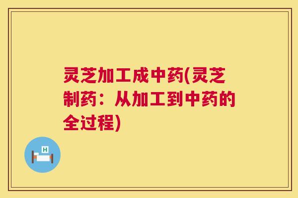 灵芝加工成中药(灵芝制药：从加工到中药的全过程)  第1张