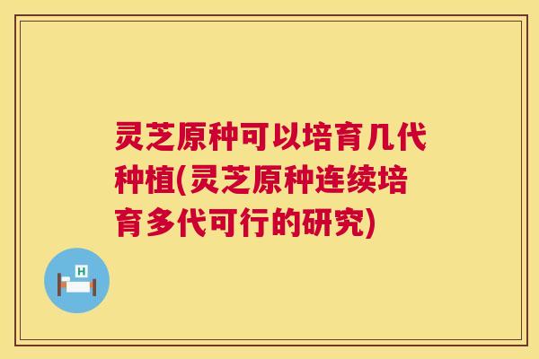 灵芝原种可以培育几代种植(灵芝原种连续培育多代可行的研究)  第1张