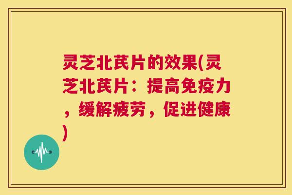 灵芝北芪片的效果(灵芝北芪片：提高免疫力，缓解疲劳，促进健康)  第1张