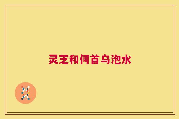 灵芝和何首乌泡水 第1张 灵芝和何首乌泡水 第1张