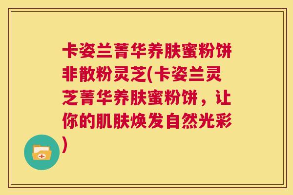 卡姿兰菁华养肤蜜粉饼非散粉灵芝(卡姿兰灵芝菁华养肤蜜粉饼,让你的肌肤焕发自然光彩) 第1张 卡姿兰菁华养肤蜜粉饼非散粉灵芝(卡姿兰灵芝菁华养肤蜜粉饼,让你的肌肤焕发自然光彩) 第1张